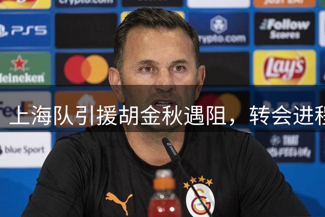 上海队引援胡金秋遇阻，转会进程陷入僵局