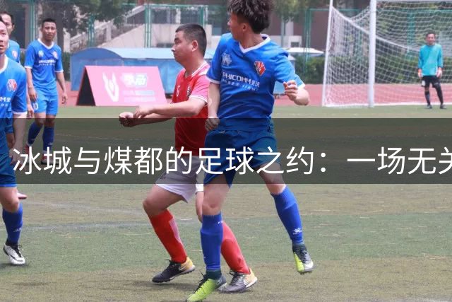 冰城与煤都的足球之约：一场无关胜负的温情德比