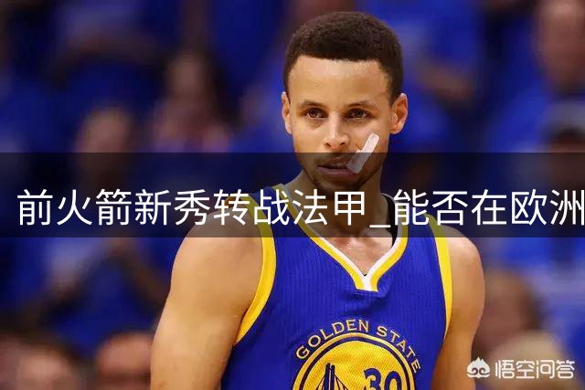 前火箭新秀转战法甲 能否在欧洲篮坛迎来转机？