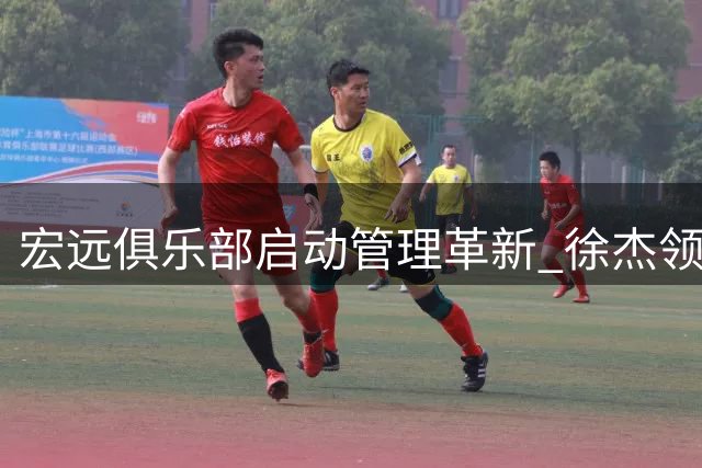 宏远俱乐部启动管理革新 徐杰领衔出战热身赛