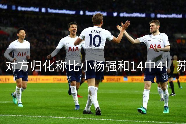 对方归化称比小杨强&14中4！苏群：郭士强找到命门让杨瀚森摧毁他
