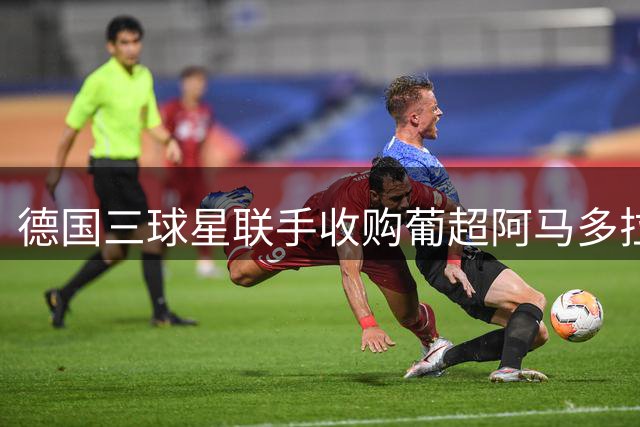 德国三球星联手收购葡超阿马多拉之星俱乐部多数股权