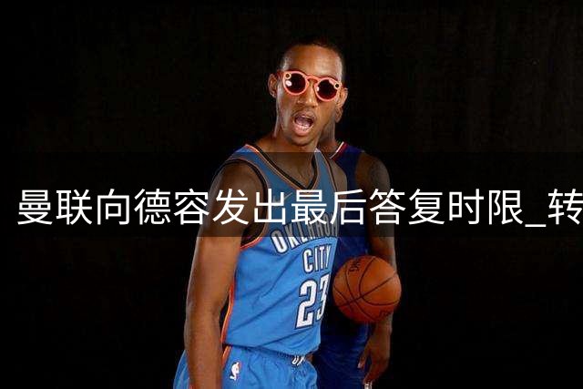 曼联向德容发出"最后答复"时限 转会谈判进入倒计时