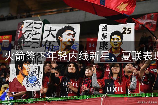 火箭签下年轻内线新星，夏联表现引质疑