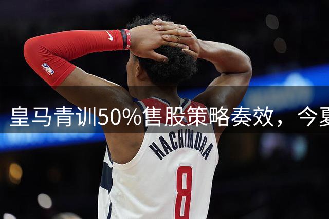 皇马青训50%售股策略奏效，今夏创收2.16亿欧元